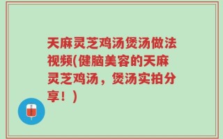 天麻灵芝鸡汤煲汤做法视频(健脑美容的天麻灵芝鸡汤，煲汤实拍分享！)