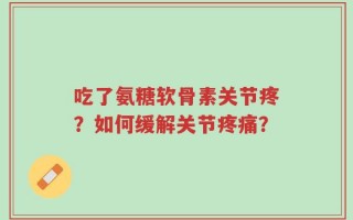 吃了氨糖软骨素关节疼？如何缓解关节疼痛？