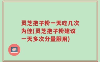 灵芝孢子粉一天吃几次为佳(灵芝孢子粉建议一天多次分量服用)