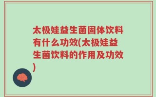 太极娃益生菌固体饮料有什么功效(太极娃益生菌饮料的作用及功效)