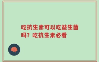 吃抗生素可以吃益生菌吗？吃抗生素必看