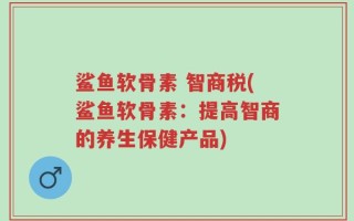 鲨鱼软骨素 智商税(鲨鱼软骨素：提高智商的养生保健产品)