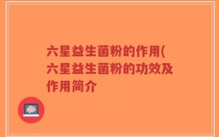 六星益生菌粉的作用(六星益生菌粉的功效及作用简介