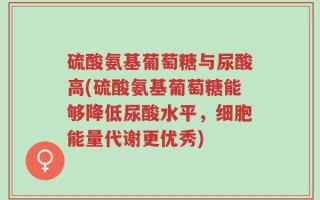 硫酸氨基葡萄糖与尿酸高(硫酸氨基葡萄糖能够降低尿酸水平，细胞能量代谢更优秀)