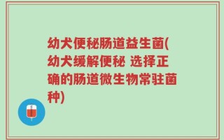 幼犬便秘肠道益生菌(幼犬缓解便秘 选择正确的肠道微生物常驻菌种)