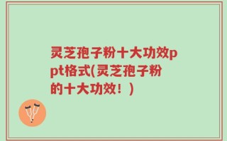 灵芝孢子粉十大功效ppt格式(灵芝孢子粉的十大功效！)
