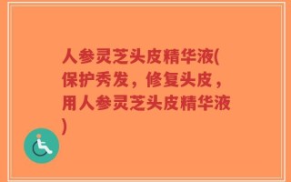 人参灵芝头皮精华液(保护秀发，修复头皮，用人参灵芝头皮精华液)