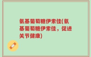 氨基葡萄糖伊索佳(氨基葡萄糖伊索佳，促进关节健康)