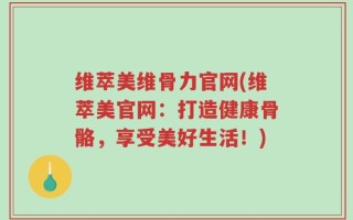 维萃美维骨力官网(维萃美官网：打造健康骨骼，享受美好生活！)
