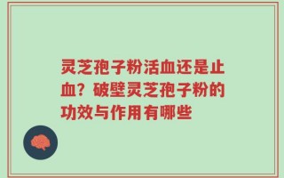 灵芝孢子粉活血还是止血？破壁灵芝孢子粉的功效与作用有哪些
