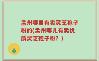 孟州哪里有卖灵芝孢子粉的(孟州哪儿有卖优质灵芝孢子粉？)