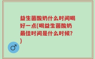 益生菌酸奶什么时间喝好一点(喝益生菌酸奶最佳时间是什么时候？)