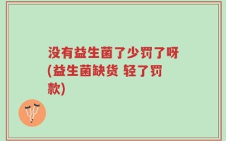 没有益生菌了少罚了呀(益生菌缺货 轻了罚款)