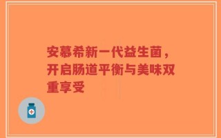安慕希新一代益生菌，开启肠道平衡与美味双重享受