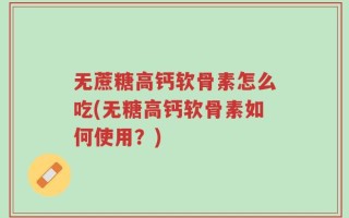 无蔗糖高钙软骨素怎么吃(无糖高钙软骨素如何使用？)