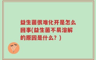 益生菌很难化开是怎么回事(益生菌不易溶解的原因是什么？)