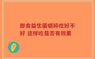 即食益生菌嚼碎吃好不好 这样吃是否有效果