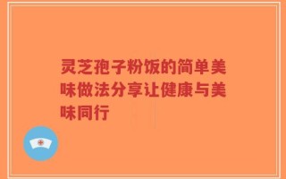 灵芝孢子粉饭的简单美味做法分享让健康与美味同行