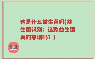 这是什么益生菌吗(益生菌识别：这款益生菌真的靠谱吗？)