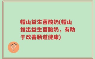 帽山益生菌酸奶(帽山推出益生菌酸奶，有助于改善肠道健康)