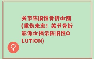 关节陈旧性骨折dr图(重伤未愈！关节骨折影像dr揭示陈旧性OLUTION)
