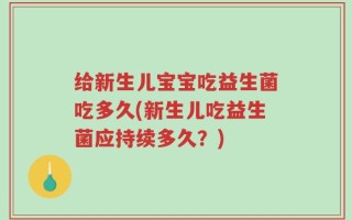 给新生儿宝宝吃益生菌吃多久(新生儿吃益生菌应持续多久？)