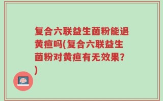 复合六联益生菌粉能退黄疸吗(复合六联益生菌粉对黄疸有无效果？)