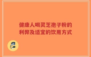 健康人喝灵芝孢子粉的利弊及适宜的饮用方式