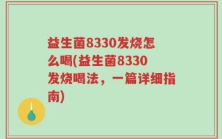 益生菌8330发烧怎么喝(益生菌8330发烧喝法，一篇详细指南)