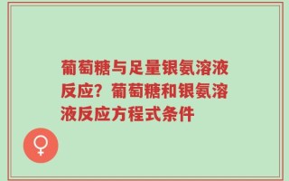 葡萄糖与足量银氨溶液反应？葡萄糖和银氨溶液反应方程式条件