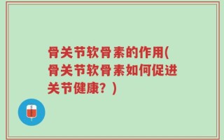骨关节软骨素的作用(骨关节软骨素如何促进关节健康？)