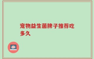 宠物益生菌牌子推荐吃多久