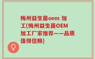 梅州益生菌oem 加工(梅州益生菌OEM加工厂家推荐——品质值得信赖)