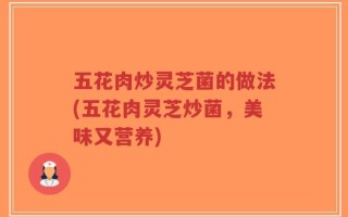 五花肉炒灵芝菌的做法(五花肉灵芝炒菌，美味又营养)