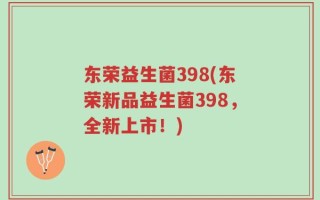东荣益生菌398(东荣新品益生菌398，全新上市！)
