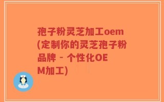 孢子粉灵芝加工oem(定制你的灵芝孢子粉品牌 - 个性化OEM加工)