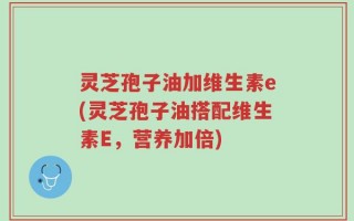 灵芝孢子油加维生素e(灵芝孢子油搭配维生素E，营养加倍)