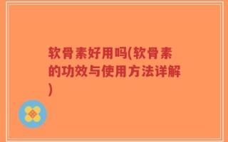 软骨素好用吗(软骨素的功效与使用方法详解)
