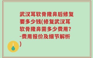 武汉耳软骨隆鼻后修复要多少钱(修复武汉耳软骨隆鼻需多少费用？-费用报价及细节解析)