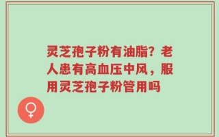 灵芝孢子粉有油脂？老人患有高血压中风，服用灵芝孢子粉管用吗
