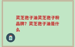 灵芝孢子油灵芝孢子粉品牌？灵芝孢子油是什么