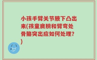 小孩手臂关节腋下凸出来(孩童肩膀和臂弯处骨骼突出应如何处理？)