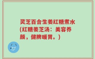 灵芝百合生姜红糖煮水(红糖姜芝汤：美容养颜，健脾暖胃。)