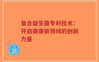复合益生菌专利技术：开启健康新领域的创新力量