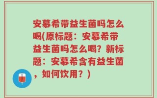 安慕希带益生菌吗怎么喝(原标题：安慕希带益生菌吗怎么喝？新标题：安慕希含有益生菌，如何饮用？)