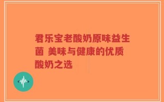 君乐宝老酸奶原味益生菌 美味与健康的优质酸奶之选