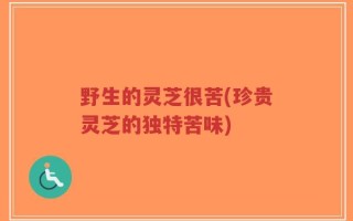 野生的灵芝很苦(珍贵灵芝的独特苦味)