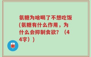 氨糖为啥喝了不想吃饭(氨糖有什么作用，为什么会抑制食欲？（44字）)