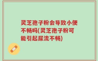 灵芝孢子粉会导致小便不畅吗(灵芝孢子粉可能引起尿流不畅)