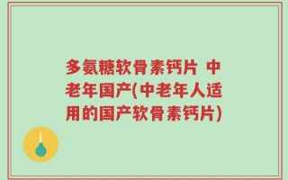 多氨糖软骨素钙片 中老年国产(中老年人适用的国产软骨素钙片)
